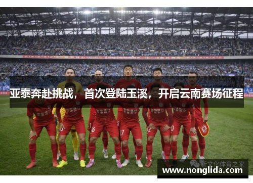 亚泰奔赴挑战，首次登陆玉溪，开启云南赛场征程